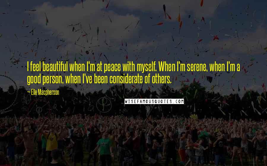 Elle Macpherson Quotes: I feel beautiful when I'm at peace with myself. When I'm serene, when I'm a good person, when I've been considerate of others.