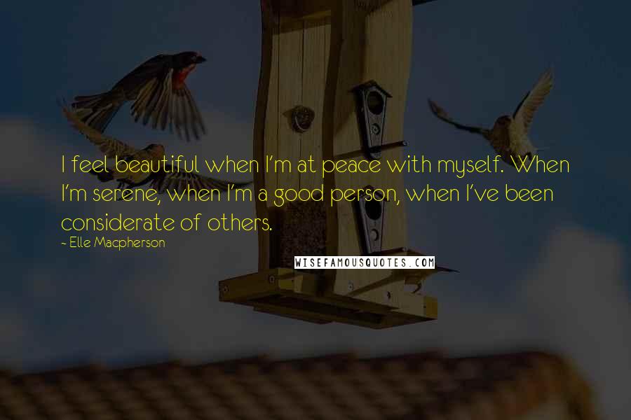 Elle Macpherson Quotes: I feel beautiful when I'm at peace with myself. When I'm serene, when I'm a good person, when I've been considerate of others.