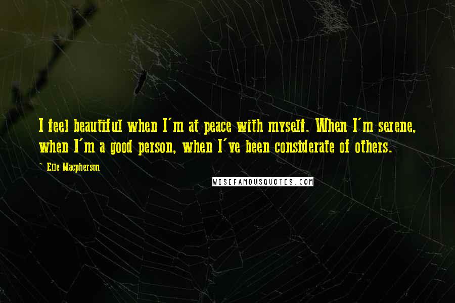 Elle Macpherson Quotes: I feel beautiful when I'm at peace with myself. When I'm serene, when I'm a good person, when I've been considerate of others.