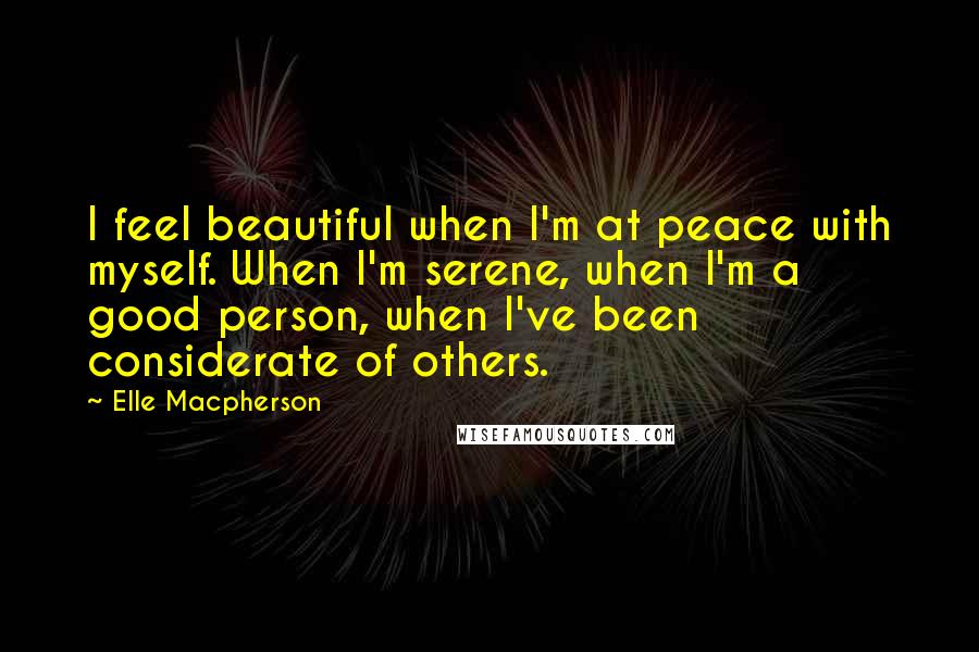 Elle Macpherson Quotes: I feel beautiful when I'm at peace with myself. When I'm serene, when I'm a good person, when I've been considerate of others.