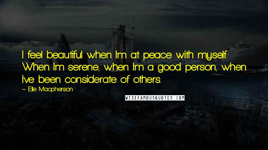 Elle Macpherson Quotes: I feel beautiful when I'm at peace with myself. When I'm serene, when I'm a good person, when I've been considerate of others.