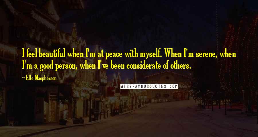 Elle Macpherson Quotes: I feel beautiful when I'm at peace with myself. When I'm serene, when I'm a good person, when I've been considerate of others.