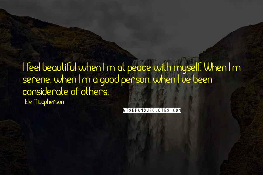 Elle Macpherson Quotes: I feel beautiful when I'm at peace with myself. When I'm serene, when I'm a good person, when I've been considerate of others.