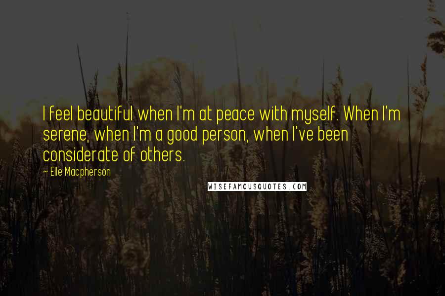 Elle Macpherson Quotes: I feel beautiful when I'm at peace with myself. When I'm serene, when I'm a good person, when I've been considerate of others.