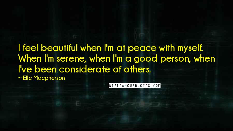 Elle Macpherson Quotes: I feel beautiful when I'm at peace with myself. When I'm serene, when I'm a good person, when I've been considerate of others.