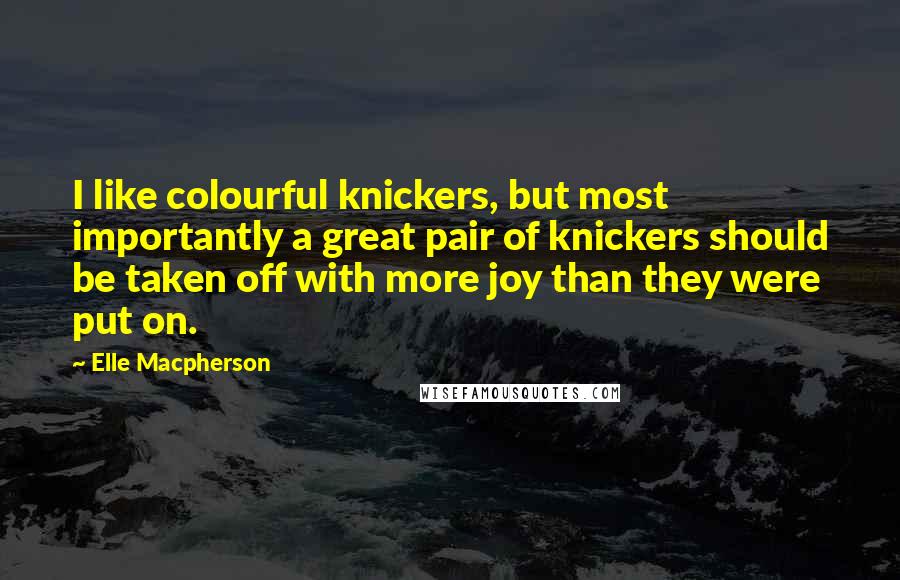 Elle Macpherson Quotes: I like colourful knickers, but most importantly a great pair of knickers should be taken off with more joy than they were put on.