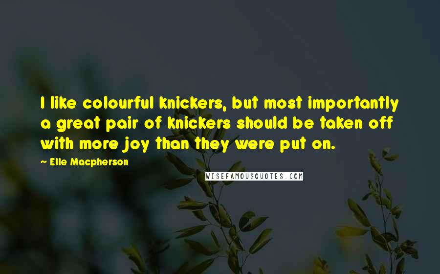 Elle Macpherson Quotes: I like colourful knickers, but most importantly a great pair of knickers should be taken off with more joy than they were put on.