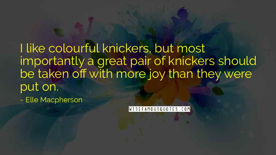 Elle Macpherson Quotes: I like colourful knickers, but most importantly a great pair of knickers should be taken off with more joy than they were put on.