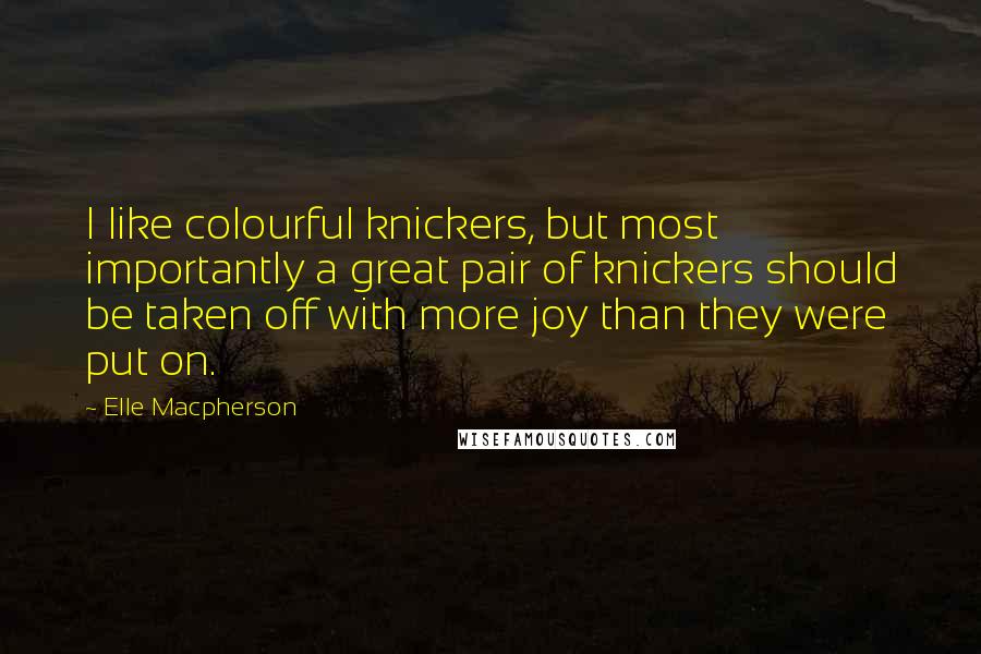 Elle Macpherson Quotes: I like colourful knickers, but most importantly a great pair of knickers should be taken off with more joy than they were put on.