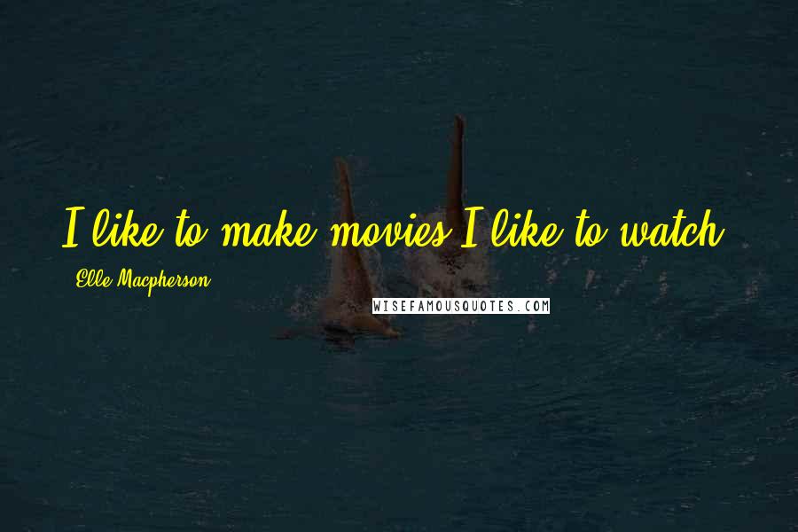 Elle Macpherson Quotes: I like to make movies I like to watch.