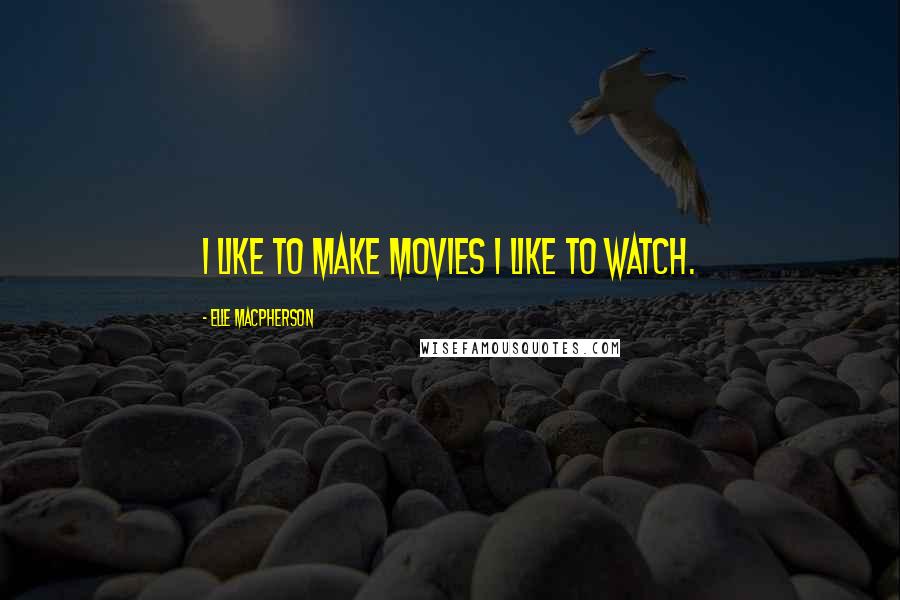 Elle Macpherson Quotes: I like to make movies I like to watch.