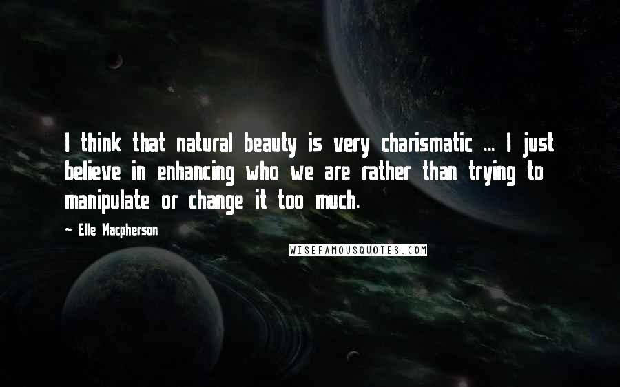 Elle Macpherson Quotes: I think that natural beauty is very charismatic ... I just believe in enhancing who we are rather than trying to manipulate or change it too much.