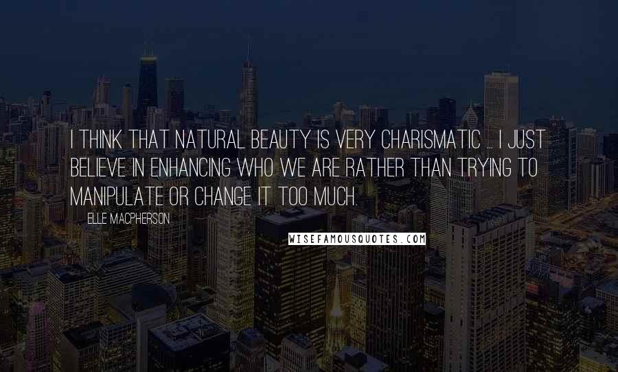 Elle Macpherson Quotes: I think that natural beauty is very charismatic ... I just believe in enhancing who we are rather than trying to manipulate or change it too much.