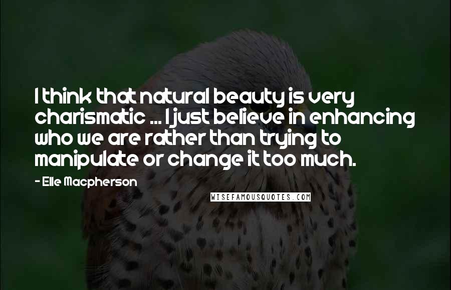 Elle Macpherson Quotes: I think that natural beauty is very charismatic ... I just believe in enhancing who we are rather than trying to manipulate or change it too much.