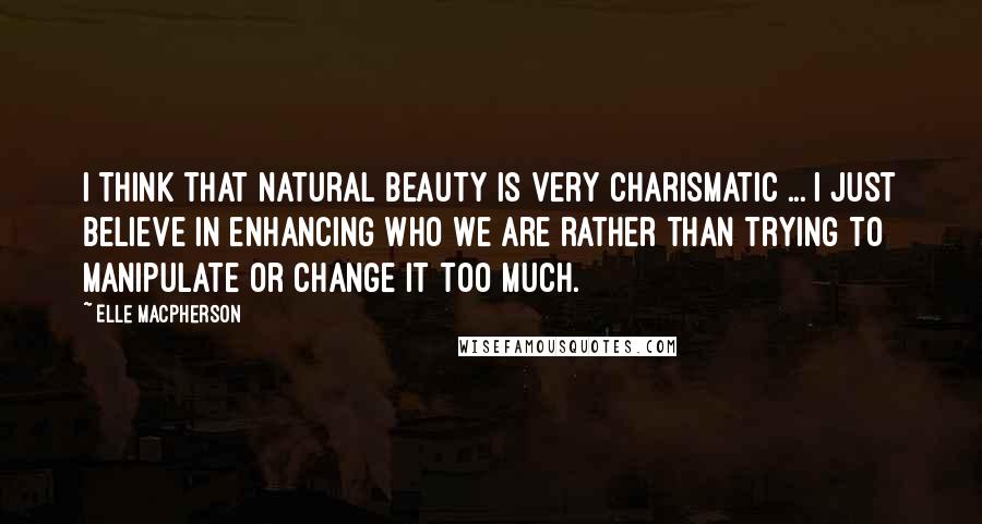 Elle Macpherson Quotes: I think that natural beauty is very charismatic ... I just believe in enhancing who we are rather than trying to manipulate or change it too much.