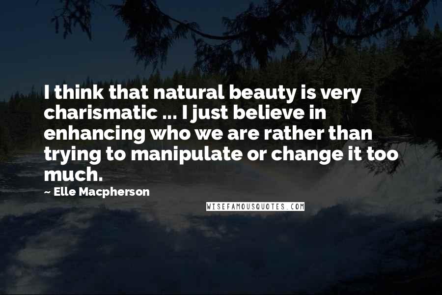 Elle Macpherson Quotes: I think that natural beauty is very charismatic ... I just believe in enhancing who we are rather than trying to manipulate or change it too much.