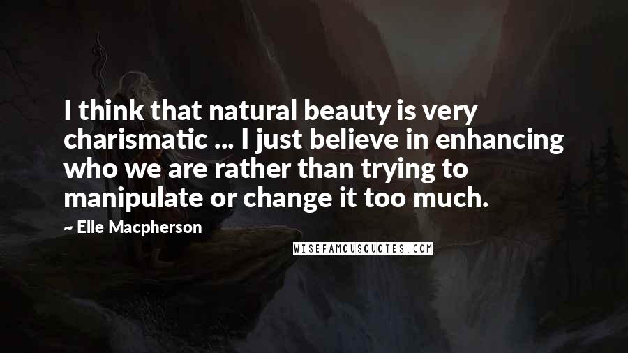 Elle Macpherson Quotes: I think that natural beauty is very charismatic ... I just believe in enhancing who we are rather than trying to manipulate or change it too much.