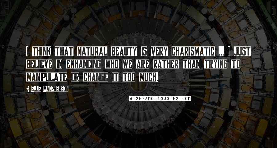 Elle Macpherson Quotes: I think that natural beauty is very charismatic ... I just believe in enhancing who we are rather than trying to manipulate or change it too much.