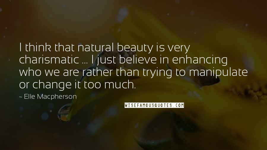 Elle Macpherson Quotes: I think that natural beauty is very charismatic ... I just believe in enhancing who we are rather than trying to manipulate or change it too much.