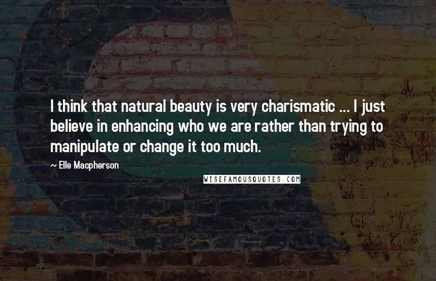 Elle Macpherson Quotes: I think that natural beauty is very charismatic ... I just believe in enhancing who we are rather than trying to manipulate or change it too much.