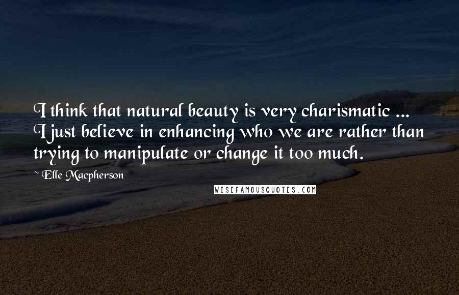 Elle Macpherson Quotes: I think that natural beauty is very charismatic ... I just believe in enhancing who we are rather than trying to manipulate or change it too much.