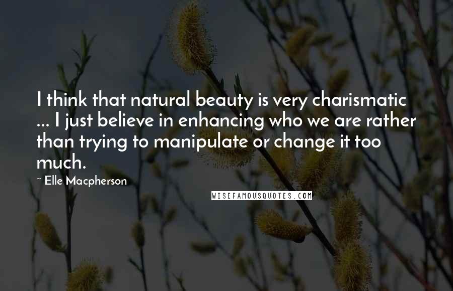 Elle Macpherson Quotes: I think that natural beauty is very charismatic ... I just believe in enhancing who we are rather than trying to manipulate or change it too much.
