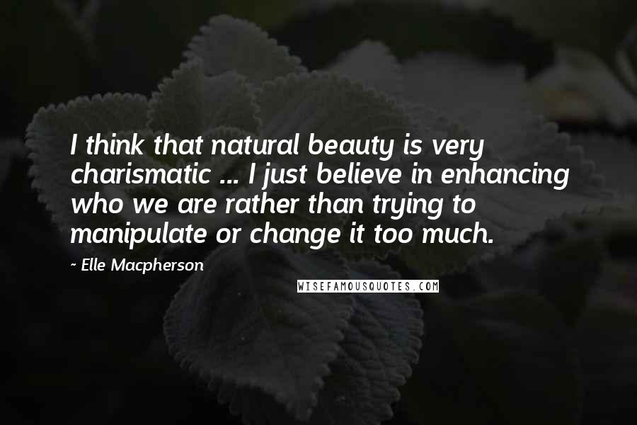 Elle Macpherson Quotes: I think that natural beauty is very charismatic ... I just believe in enhancing who we are rather than trying to manipulate or change it too much.