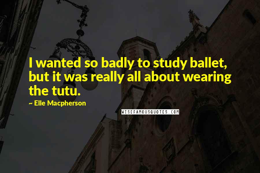 Elle Macpherson Quotes: I wanted so badly to study ballet, but it was really all about wearing the tutu.