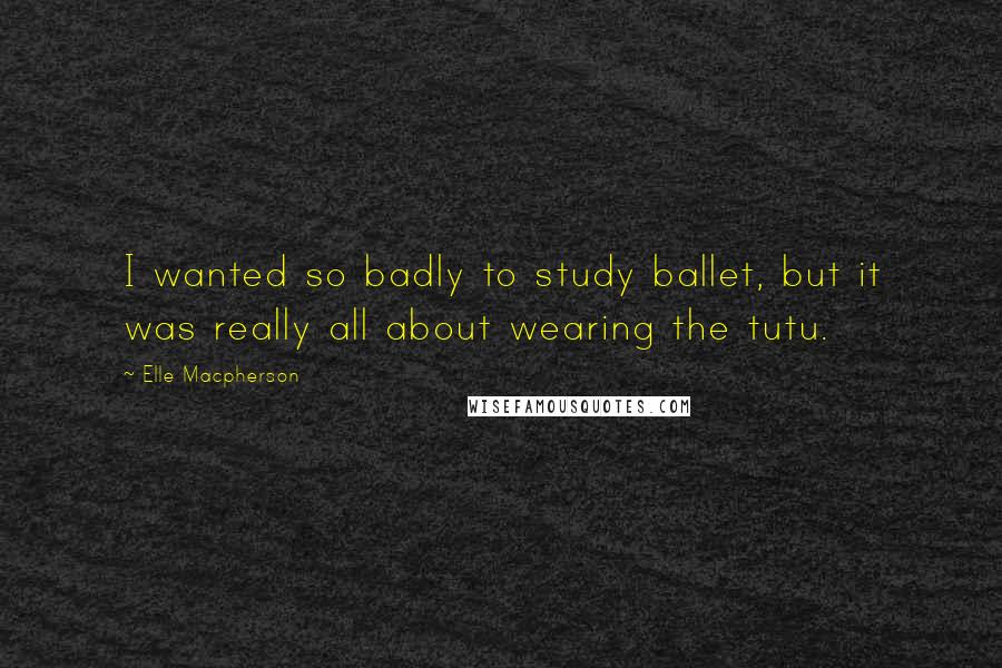 Elle Macpherson Quotes: I wanted so badly to study ballet, but it was really all about wearing the tutu.