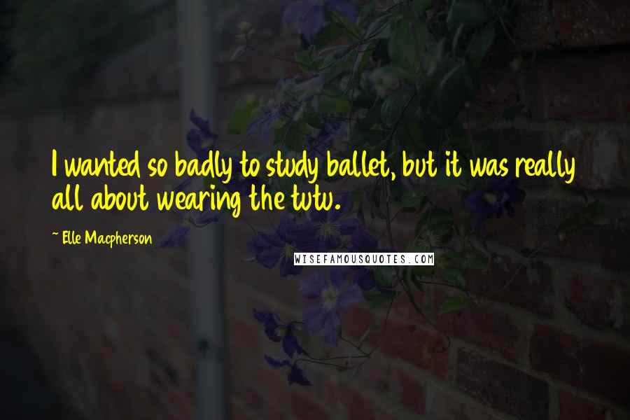 Elle Macpherson Quotes: I wanted so badly to study ballet, but it was really all about wearing the tutu.