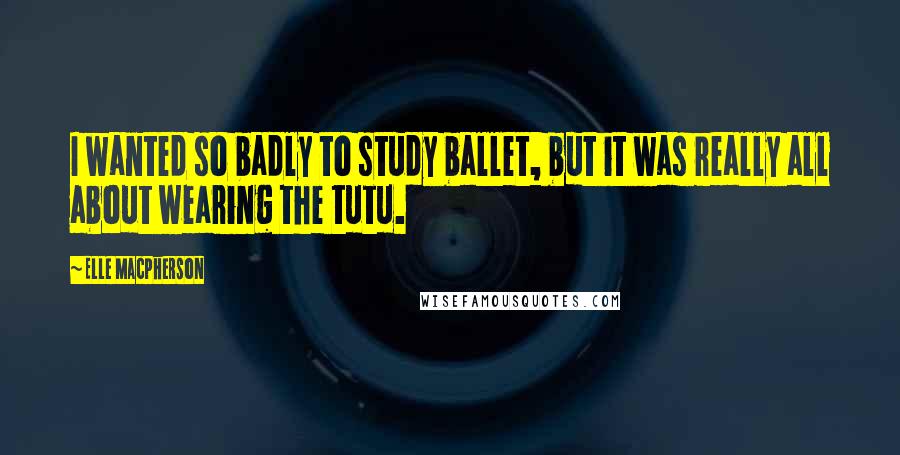 Elle Macpherson Quotes: I wanted so badly to study ballet, but it was really all about wearing the tutu.