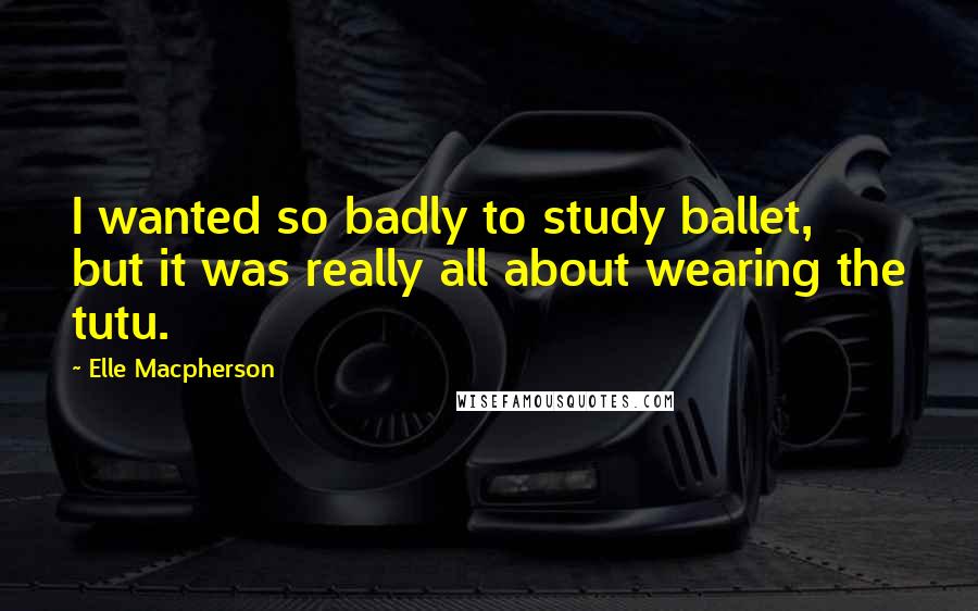 Elle Macpherson Quotes: I wanted so badly to study ballet, but it was really all about wearing the tutu.