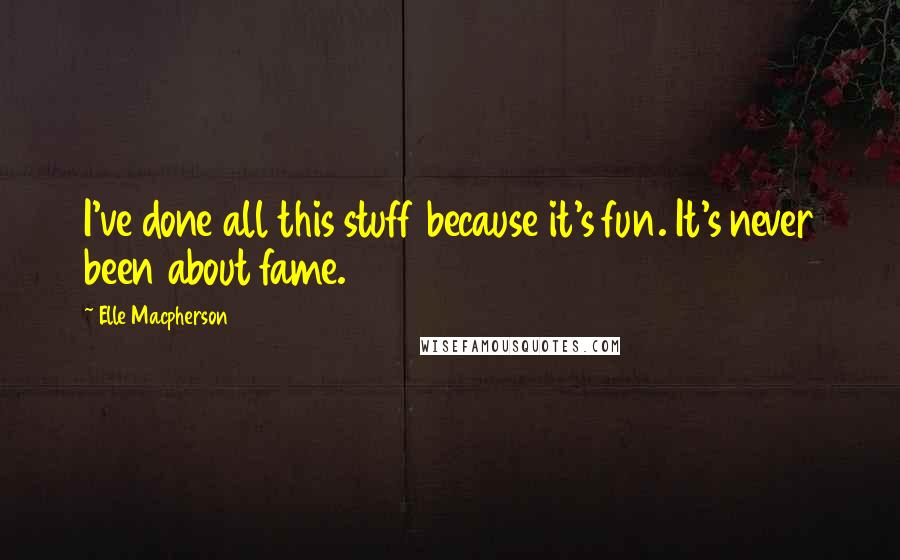 Elle Macpherson Quotes: I've done all this stuff because it's fun. It's never been about fame.