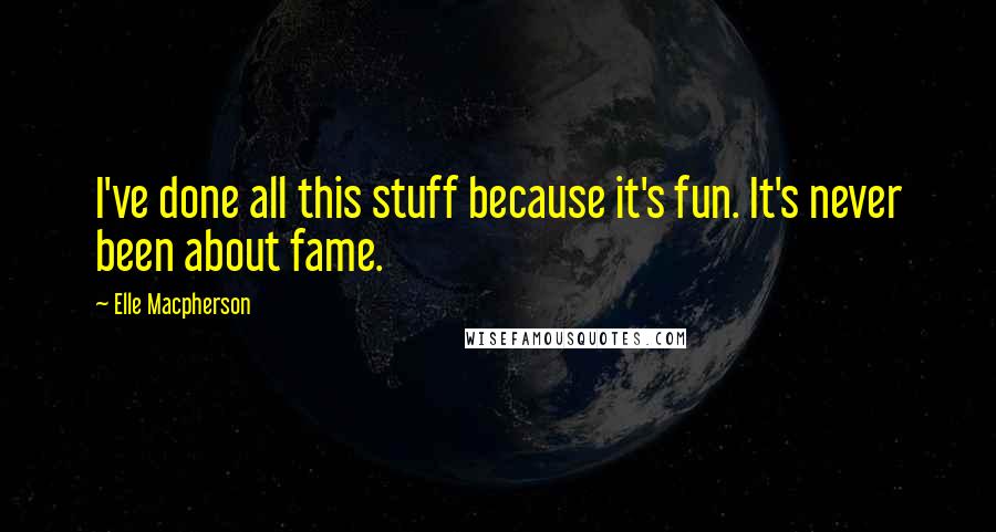 Elle Macpherson Quotes: I've done all this stuff because it's fun. It's never been about fame.