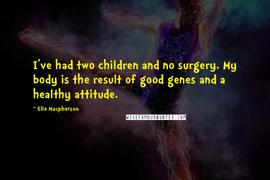 Elle Macpherson Quotes: I've had two children and no surgery. My body is the result of good genes and a healthy attitude.