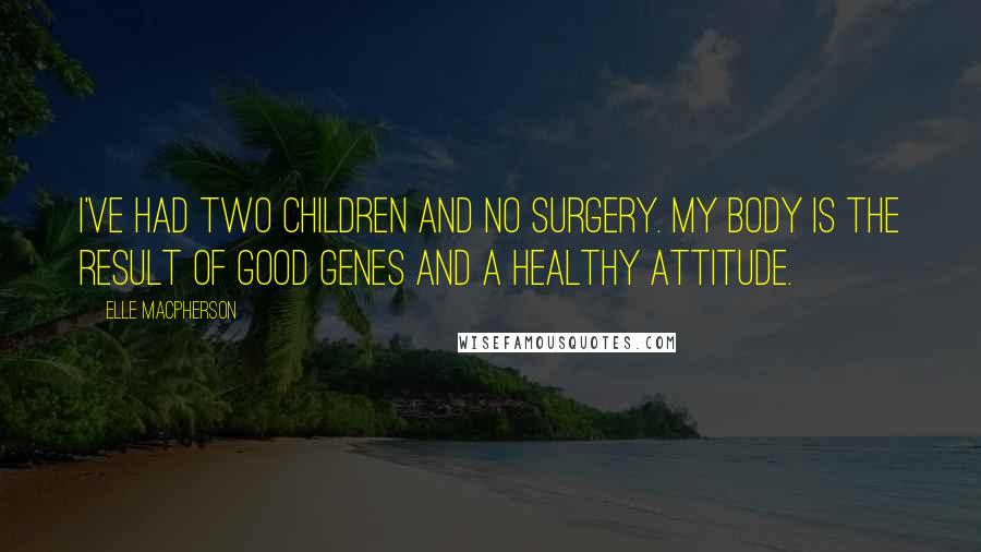 Elle Macpherson Quotes: I've had two children and no surgery. My body is the result of good genes and a healthy attitude.