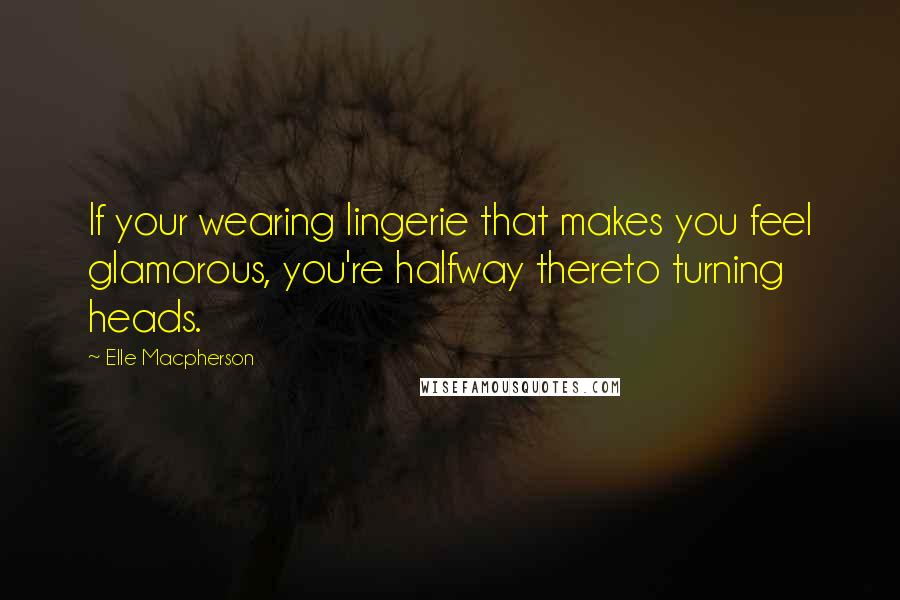 Elle Macpherson Quotes: If your wearing lingerie that makes you feel glamorous, you're halfway thereto turning heads.