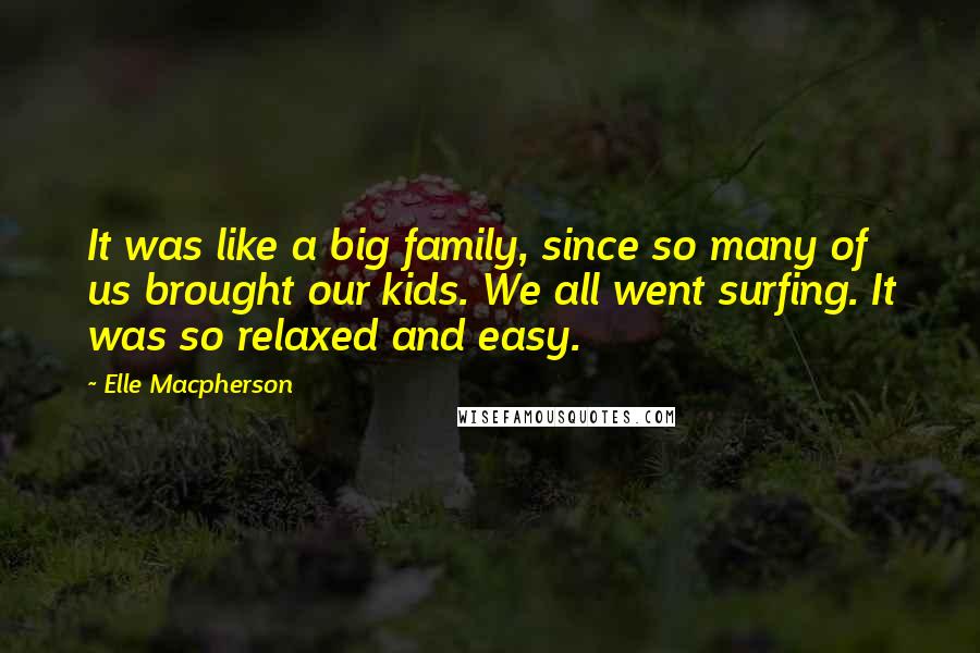 Elle Macpherson Quotes: It was like a big family, since so many of us brought our kids. We all went surfing. It was so relaxed and easy.