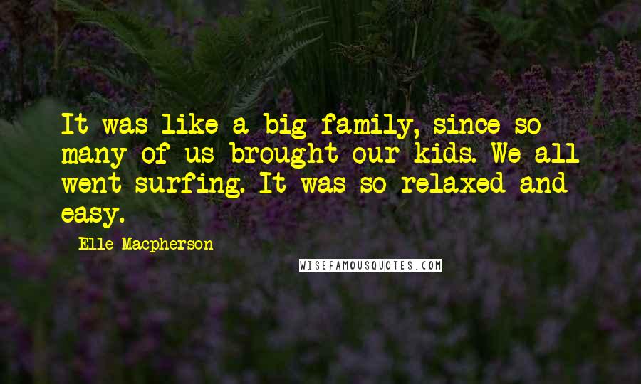 Elle Macpherson Quotes: It was like a big family, since so many of us brought our kids. We all went surfing. It was so relaxed and easy.