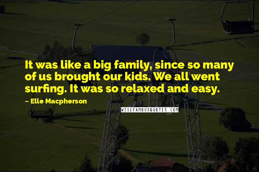 Elle Macpherson Quotes: It was like a big family, since so many of us brought our kids. We all went surfing. It was so relaxed and easy.