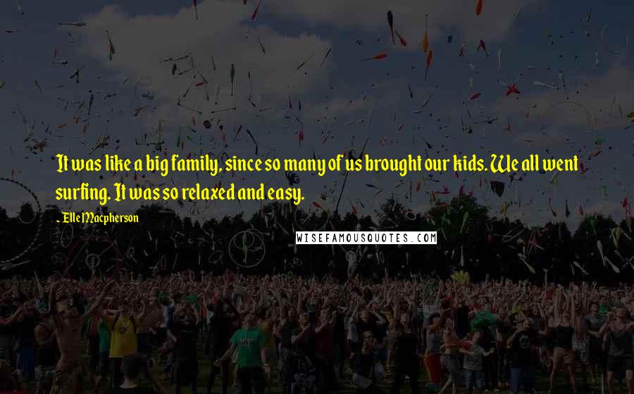 Elle Macpherson Quotes: It was like a big family, since so many of us brought our kids. We all went surfing. It was so relaxed and easy.