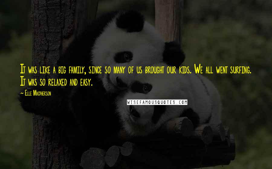 Elle Macpherson Quotes: It was like a big family, since so many of us brought our kids. We all went surfing. It was so relaxed and easy.