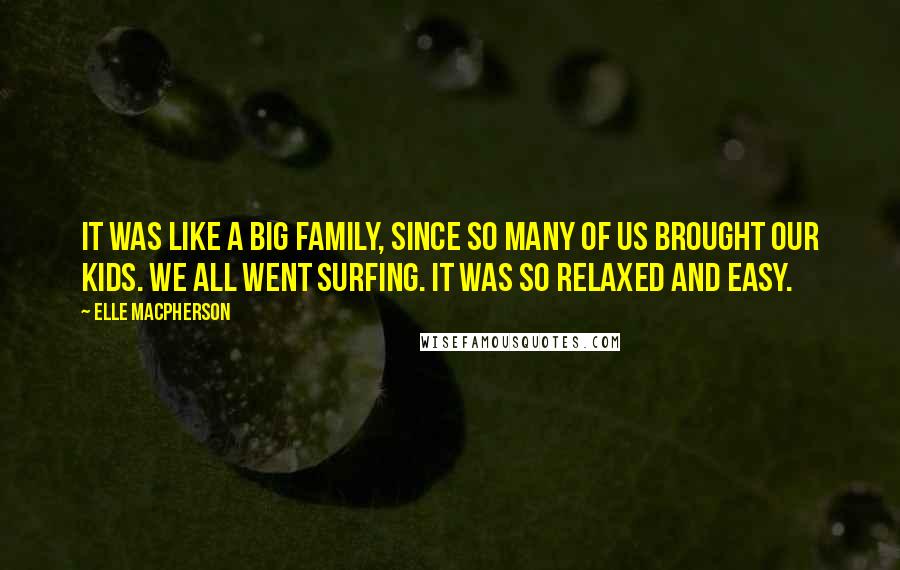 Elle Macpherson Quotes: It was like a big family, since so many of us brought our kids. We all went surfing. It was so relaxed and easy.