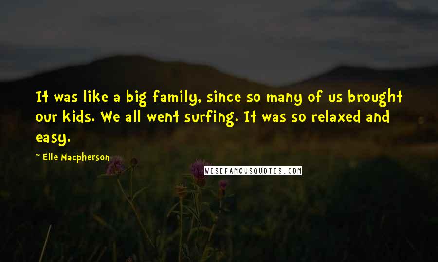 Elle Macpherson Quotes: It was like a big family, since so many of us brought our kids. We all went surfing. It was so relaxed and easy.