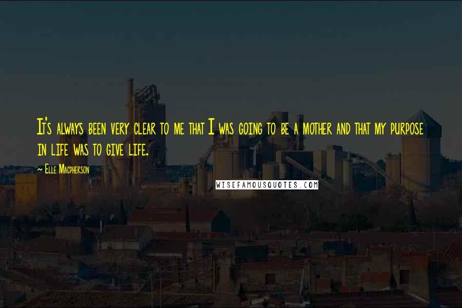 Elle Macpherson Quotes: It's always been very clear to me that I was going to be a mother and that my purpose in life was to give life.