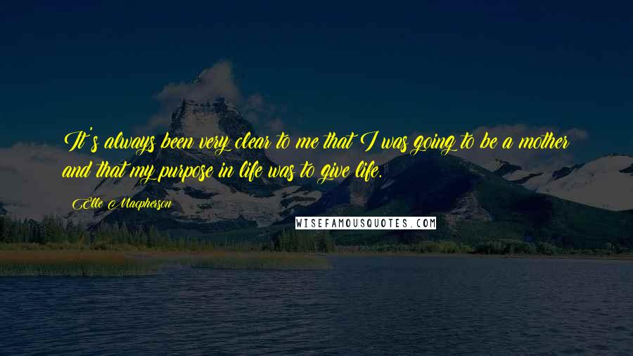 Elle Macpherson Quotes: It's always been very clear to me that I was going to be a mother and that my purpose in life was to give life.