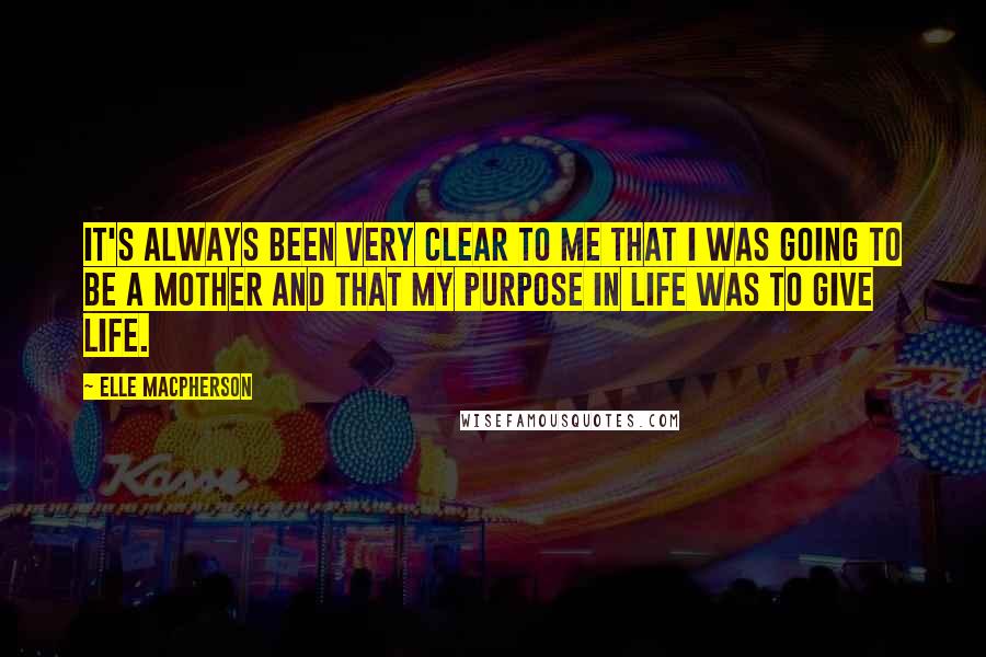 Elle Macpherson Quotes: It's always been very clear to me that I was going to be a mother and that my purpose in life was to give life.