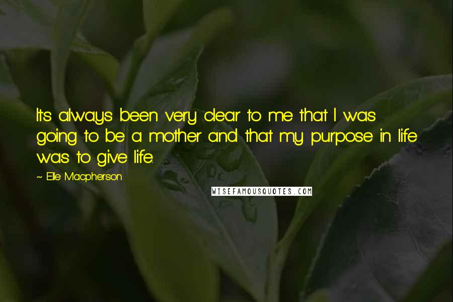 Elle Macpherson Quotes: It's always been very clear to me that I was going to be a mother and that my purpose in life was to give life.