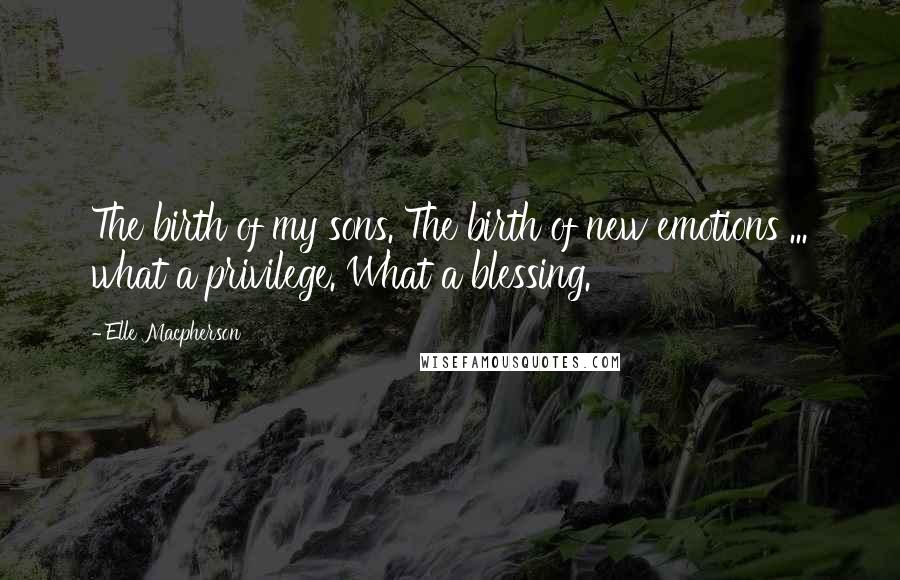 Elle Macpherson Quotes: The birth of my sons. The birth of new emotions ... what a privilege. What a blessing.