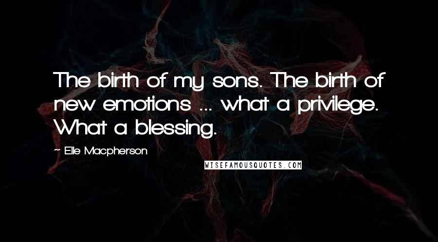 Elle Macpherson Quotes: The birth of my sons. The birth of new emotions ... what a privilege. What a blessing.